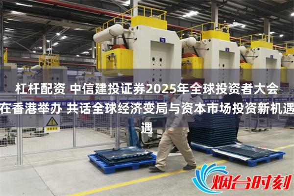 杠杆配资 中信建投证券2025年全球投资者大会在香港举办 共话全球经济变局与资本市场投资新机遇