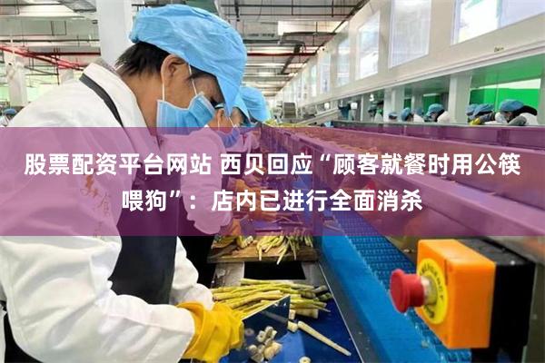 股票配资平台网站 西贝回应“顾客就餐时用公筷喂狗”：店内已进行全面消杀