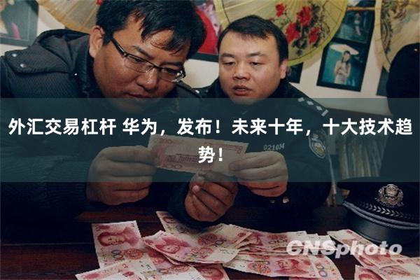 外汇交易杠杆 华为，发布！未来十年，十大技术趋势！