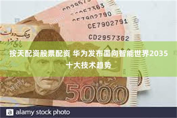 按天配资股票配资 华为发布面向智能世界2035十大技术趋势