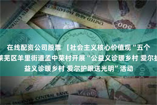 在线配资公司股票 【社会主义核心价值观“五个融入”】济南市莱芜区羊里街道孟中荣村开展“公益义诊暖乡村 爱尔护眼送光明”活动