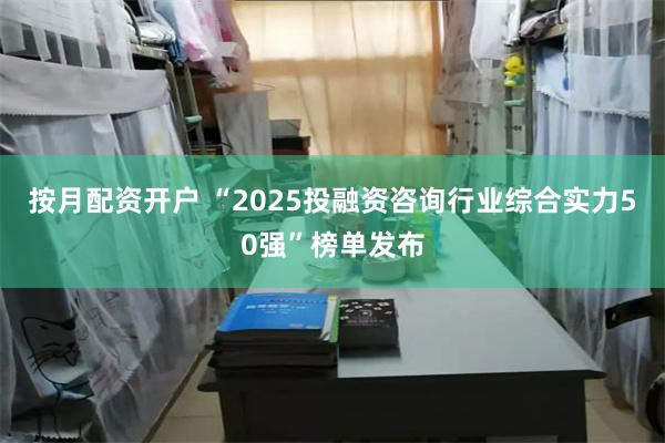 按月配资开户 “2025投融资咨询行业综合实力50强”榜单发布