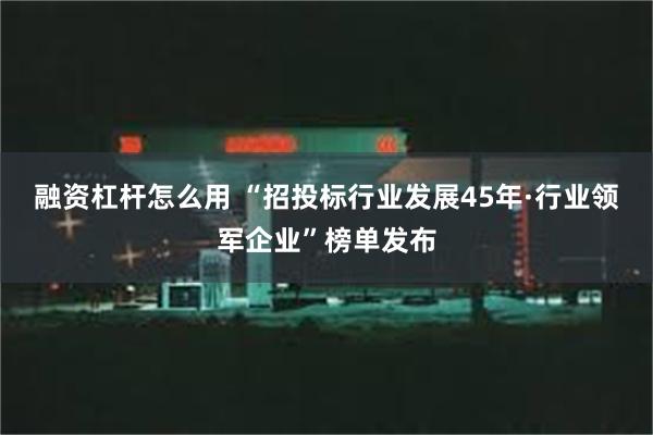 融资杠杆怎么用 “招投标行业发展45年·行业领军企业”榜单发布