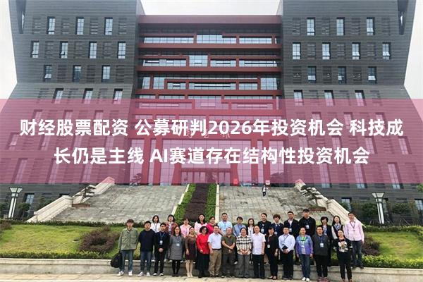 财经股票配资 公募研判2026年投资机会 科技成长仍是主线 AI赛道存在结构性投资机会