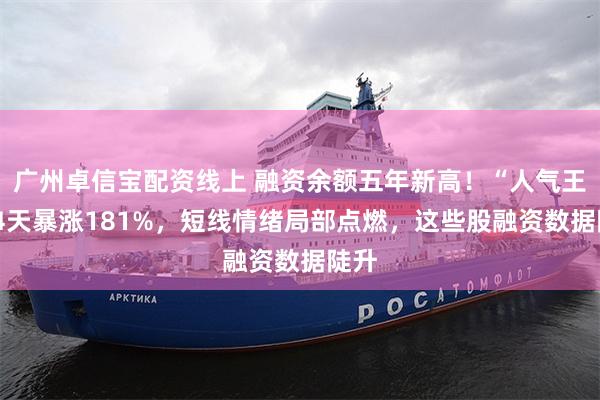 广州卓信宝配资线上 融资余额五年新高！“人气王”14天暴涨181%，短线情绪局部点燃，这些股融资数据陡升