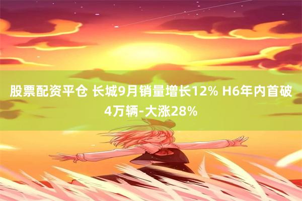 股票配资平仓 长城9月销量增长12% H6年内首破4万辆-大涨28%