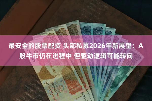 最安全的股票配资 头部私募2026年新展望：A股牛市仍在进程中 但驱动逻辑可能转向
