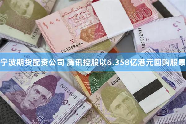 宁波期货配资公司 腾讯控股以6.358亿港元回购股票