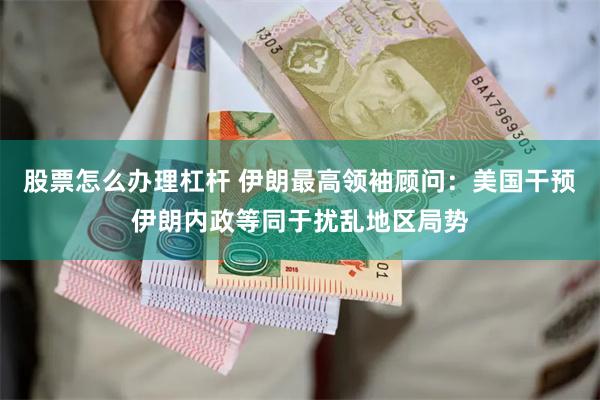 股票怎么办理杠杆 伊朗最高领袖顾问：美国干预伊朗内政等同于扰乱地区局势