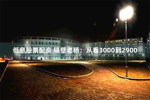 低息股票配资 隔壁老杨：从看3000到2900